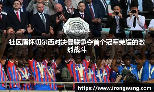 社区盾杯切尔西对决曼联争夺首个冠军荣耀的激烈战斗